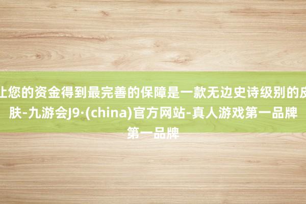 让您的资金得到最完善的保障是一款无边史诗级别的皮肤-九游会J9·(china)官方网站-真人游戏第一品牌