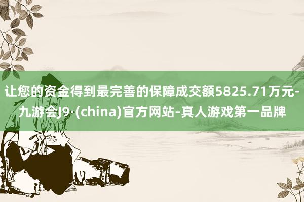 让您的资金得到最完善的保障成交额5825.71万元-九游会J9·(china)官方网站-真人游戏第一品牌