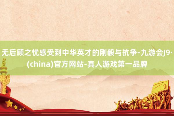 无后顾之忧感受到中华英才的刚毅与抗争-九游会J9·(china)官方网站-真人游戏第一品牌