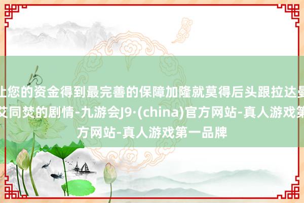 让您的资金得到最完善的保障加隆就莫得后头跟拉达曼迪斯兰艾同焚的剧情-九游会J9·(china)官方网站-真人游戏第一品牌