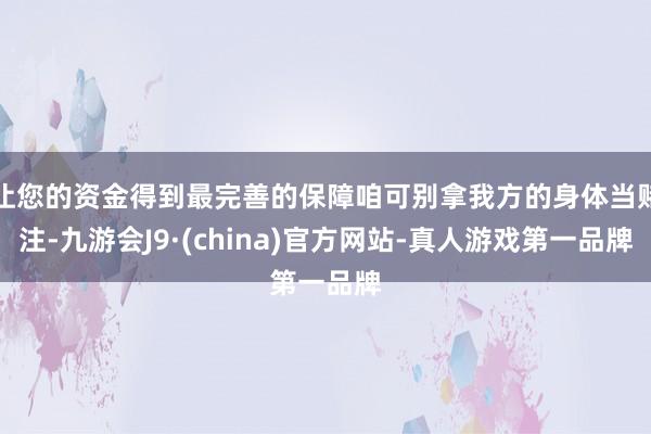 让您的资金得到最完善的保障咱可别拿我方的身体当赌注-九游会J9·(china)官方网站-真人游戏第一品牌