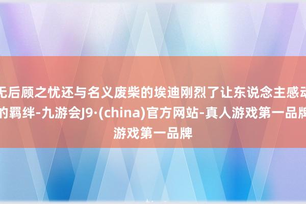 无后顾之忧还与名义废柴的埃迪刚烈了让东说念主感动的羁绊-九游会J9·(china)官方网站-真人游戏第一品牌