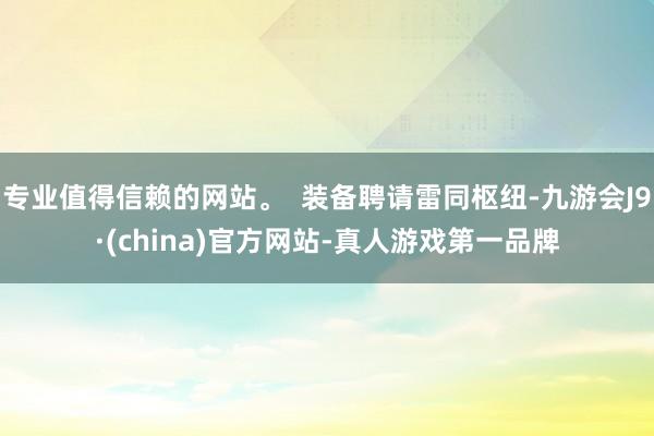 专业值得信赖的网站。  装备聘请雷同枢纽-九游会J9·(china)官方网站-真人游戏第一品牌