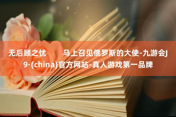 无后顾之忧        马上召见俄罗斯的大使-九游会J9·(china)官方网站-真人游戏第一品牌