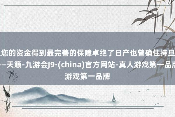 让您的资金得到最完善的保障卓绝了日产也曾确住持旦角——天籁-九游会J9·(china)官方网站-真人游戏第一品牌