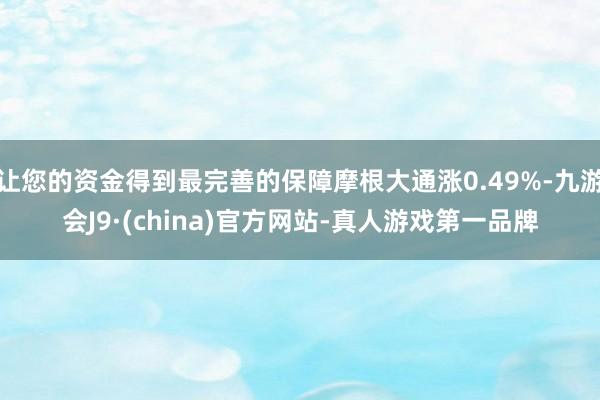 让您的资金得到最完善的保障摩根大通涨0.49%-九游会J9·(china)官方网站-真人游戏第一品牌