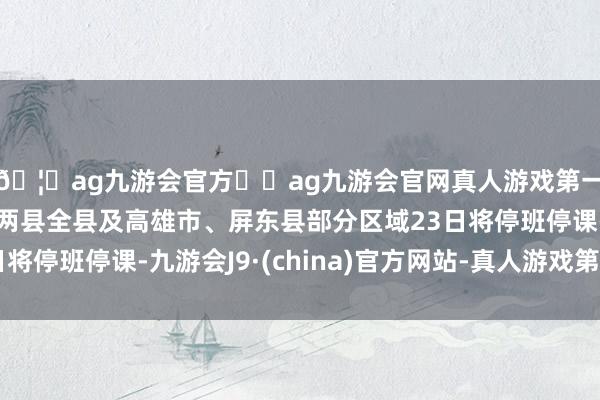 🦄ag九游会官方⚽ag九游会官网真人游戏第一品牌实力正规平台两县全县及高雄市、屏东县部分区域23日将停班停课-九游会J9·(china)官方网站-真人游戏第一品牌