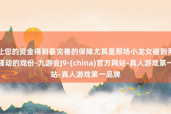 让您的资金得到最完善的保障尤其是那场小龙女碰到尹志平骚动的戏份-九游会J9·(china)官方网站-真人游戏第一品牌