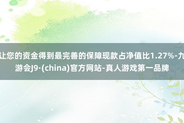 让您的资金得到最完善的保障现款占净值比1.27%-九游会J9·(china)官方网站-真人游戏第一品牌