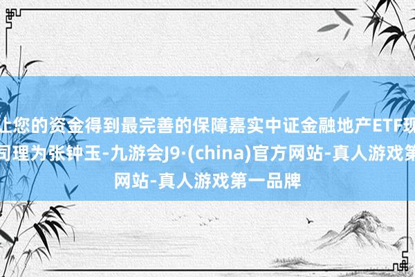 让您的资金得到最完善的保障嘉实中证金融地产ETF现任基金司理为张钟玉-九游会J9·(china)官方网站-真人游戏第一品牌