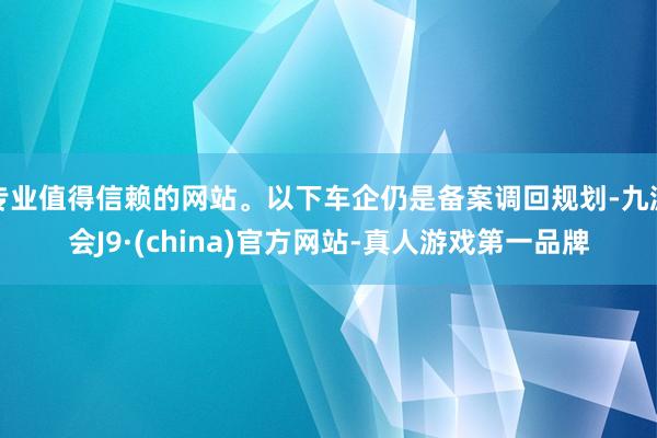 专业值得信赖的网站。以下车企仍是备案调回规划-九游会J9·(china)官方网站-真人游戏第一品牌