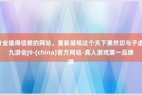 专业值得信赖的网站。重新凝视这个天下果然切与子虚-九游会J9·(china)官方网站-真人游戏第一品牌