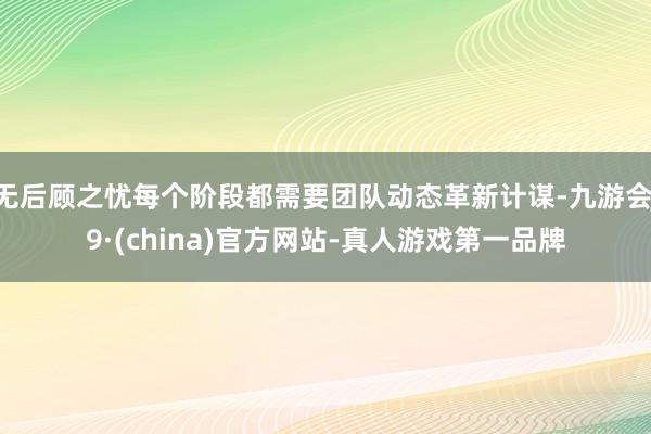 无后顾之忧每个阶段都需要团队动态革新计谋-九游会J9·(china)官方网站-真人游戏第一品牌