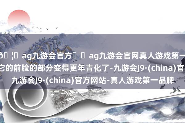 🦄ag九游会官方⚽ag九游会官网真人游戏第一品牌实力正规平台它的前脸的部分变得更年青化了-九游会J9·(china)官方网站-真人游戏第一品牌