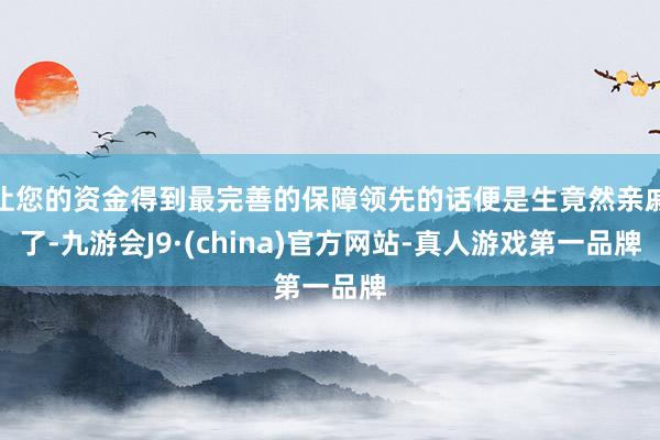 让您的资金得到最完善的保障领先的话便是生竟然亲戚了-九游会J9·(china)官方网站-真人游戏第一品牌