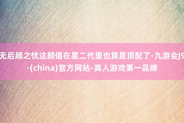 无后顾之忧这颜值在星二代里也算是顶配了-九游会J9·(china)官方网站-真人游戏第一品牌