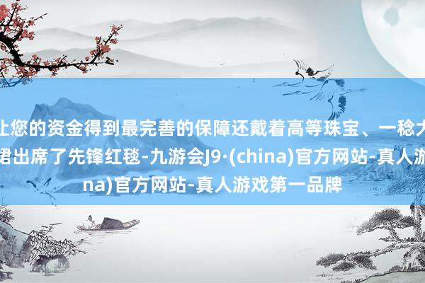 让您的资金得到最完善的保障还戴着高等珠宝、一稔大牌高定公主裙出席了先锋红毯-九游会J9·(china)官方网站-真人游戏第一品牌