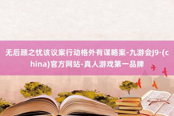 无后顾之忧该议案行动格外有谋略案-九游会J9·(china)官方网站-真人游戏第一品牌