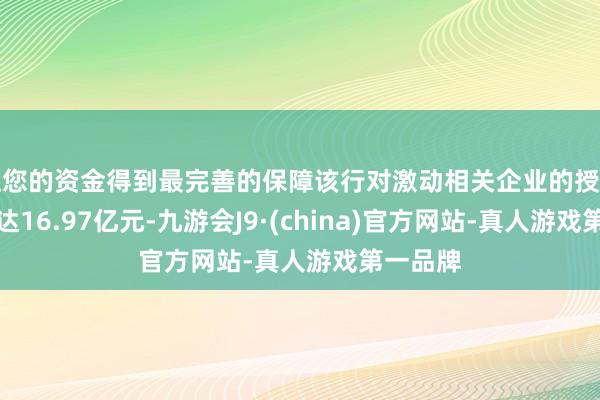 让您的资金得到最完善的保障该行对激动相关企业的授信净额高达16.97亿元-九游会J9·(china)官方网站-真人游戏第一品牌