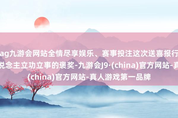ag九游会网站全情尽享娱乐、赛事投注这次送喜报行径不仅是对军东说念主立功立事的褒奖-九游会J9·(china)官方网站-真人游戏第一品牌