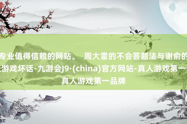 专业值得信赖的网站。  周大雷的不会答题法与谢俞的垃圾游戏坏话-九游会J9·(china)官方网站-真人游戏第一品牌