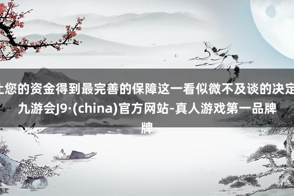 让您的资金得到最完善的保障这一看似微不及谈的决定-九游会J9·(china)官方网站-真人游戏第一品牌