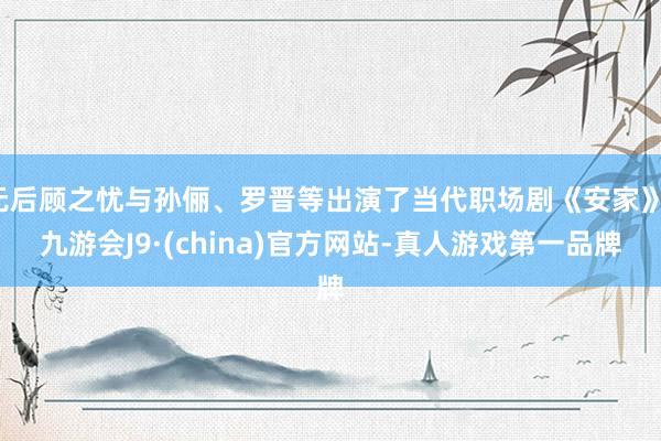 无后顾之忧与孙俪、罗晋等出演了当代职场剧《安家》-九游会J9·(china)官方网站-真人游戏第一品牌