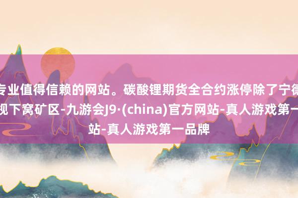 专业值得信赖的网站。碳酸锂期货全合约涨停除了宁德期间枧下窝矿区-九游会J9·(china)官方网站-真人游戏第一品牌
