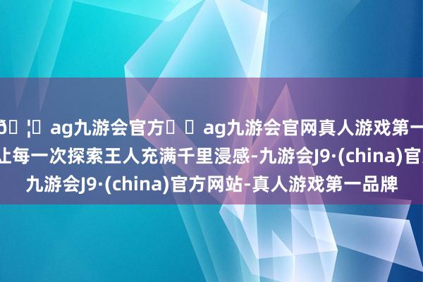 🦄ag九游会官方⚽ag九游会官网真人游戏第一品牌实力正规平台让每一次探索王人充满千里浸感-九游会J9·(china)官方网站-真人游戏第一品牌