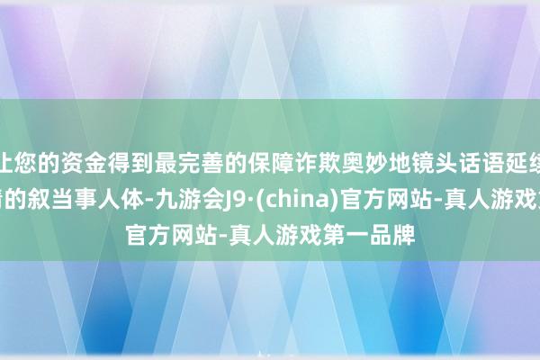 让您的资金得到最完善的保障诈欺奥妙地镜头话语延续切换剧情的叙当事人体-九游会J9·(china)官方网站-真人游戏第一品牌