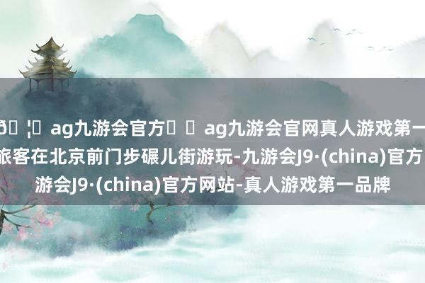 🦄ag九游会官方⚽ag九游会官网真人游戏第一品牌实力正规平台旅客在北京前门步碾儿街游玩-九游会J9·(china)官方网站-真人游戏第一品牌