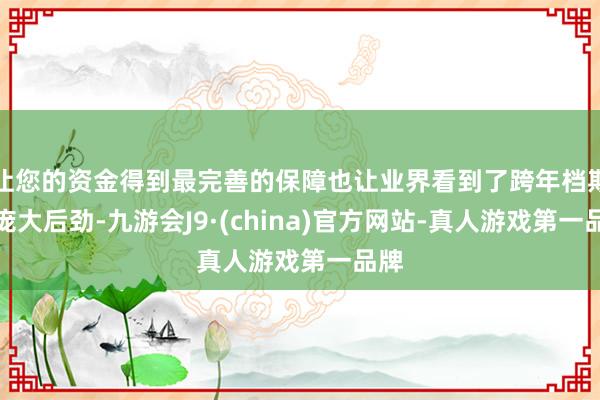 让您的资金得到最完善的保障也让业界看到了跨年档期的庞大后劲-九游会J9·(china)官方网站-真人游戏第一品牌