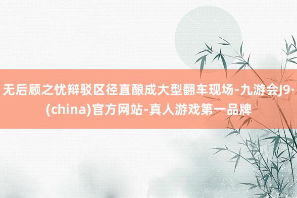 无后顾之忧辩驳区径直酿成大型翻车现场-九游会J9·(china)官方网站-真人游戏第一品牌