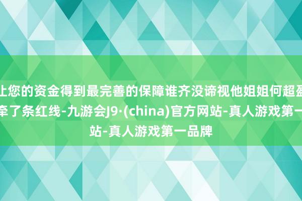 让您的资金得到最完善的保障谁齐没谛视他姐姐何超盈暗暗牵了条红线-九游会J9·(china)官方网站-真人游戏第一品牌