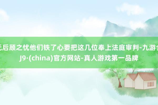 无后顾之忧他们铁了心要把这几位奉上法庭审判-九游会J9·(china)官方网站-真人游戏第一品牌