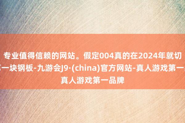 专业值得信赖的网站。假定004真的在2024年就切了第一块钢板-九游会J9·(china)官方网站-真人游戏第一品牌