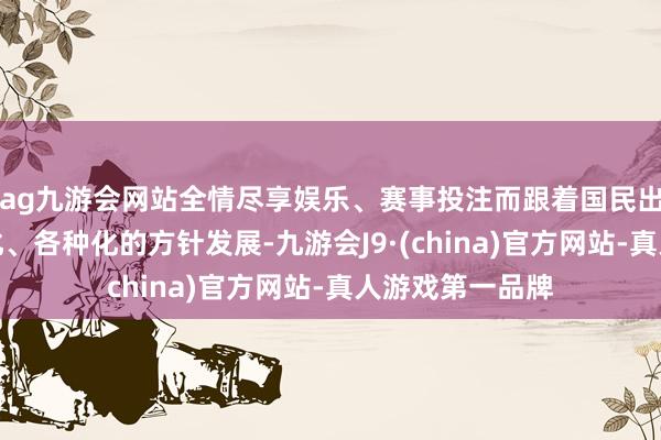 ag九游会网站全情尽享娱乐、赛事投注而跟着国民出行需求往致密化、各种化的方针发展-九游会J9·(china)官方网站-真人游戏第一品牌