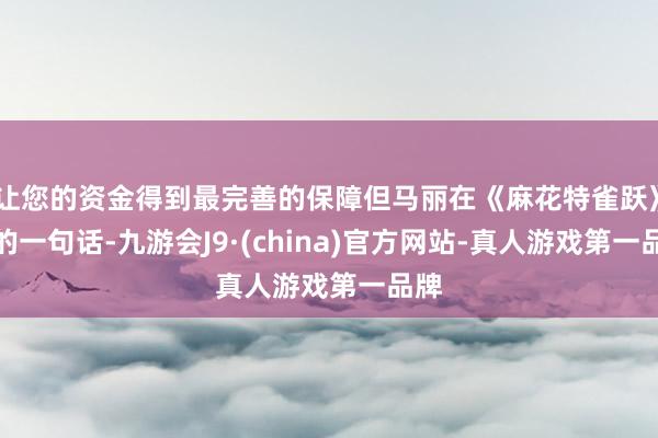 让您的资金得到最完善的保障但马丽在《麻花特雀跃》里的一句话-九游会J9·(china)官方网站-真人游戏第一品牌