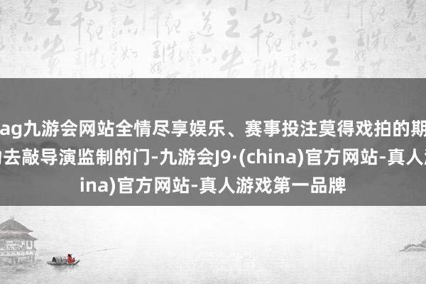 ag九游会网站全情尽享娱乐、赛事投注莫得戏拍的期间要我方主动去敲导演监制的门-九游会J9·(china)官方网站-真人游戏第一品牌