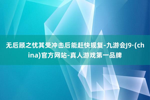 无后顾之忧其受冲击后能赶快规复-九游会J9·(china)官方网站-真人游戏第一品牌