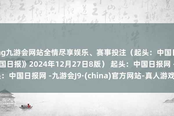 ag九游会网站全情尽享娱乐、赛事投注（起头：中国日报 罗杰 英文《中国日报》2024年12月27日8版） 起头：中国日报网 -九游会J9·(china)官方网站-真人游戏第一品牌