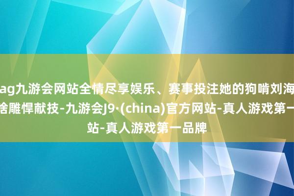 ag九游会网站全情尽享娱乐、赛事投注她的狗啃刘海还有啥雕悍献技-九游会J9·(china)官方网站-真人游戏第一品牌