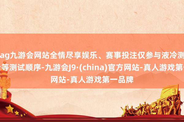 ag九游会网站全情尽享娱乐、赛事投注仅参与液冷测试平台等测试顺序-九游会J9·(china)官方网站-真人游戏第一品牌