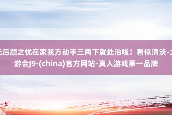 无后顾之忧在家我方动手三两下就处治啦！看似清淡-九游会J9·(china)官方网站-真人游戏第一品牌
