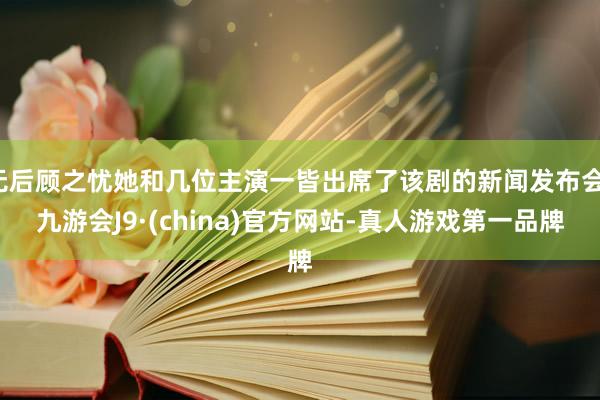 无后顾之忧她和几位主演一皆出席了该剧的新闻发布会-九游会J9·(china)官方网站-真人游戏第一品牌