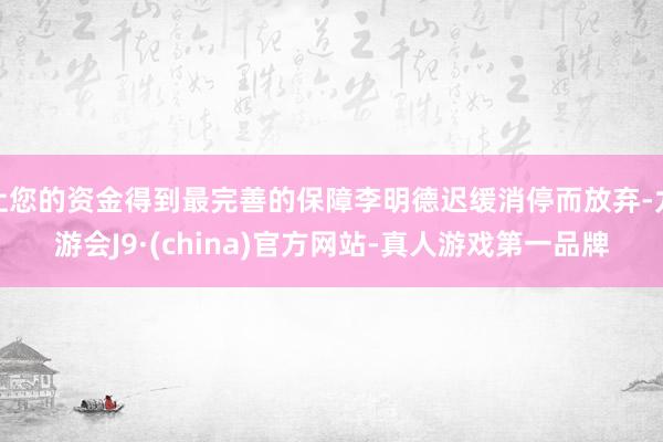 让您的资金得到最完善的保障李明德迟缓消停而放弃-九游会J9·(china)官方网站-真人游戏第一品牌