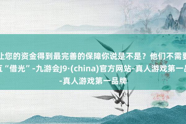 让您的资金得到最完善的保障你说是不是？他们不需要相互“借光”-九游会J9·(china)官方网站-真人游戏第一品牌