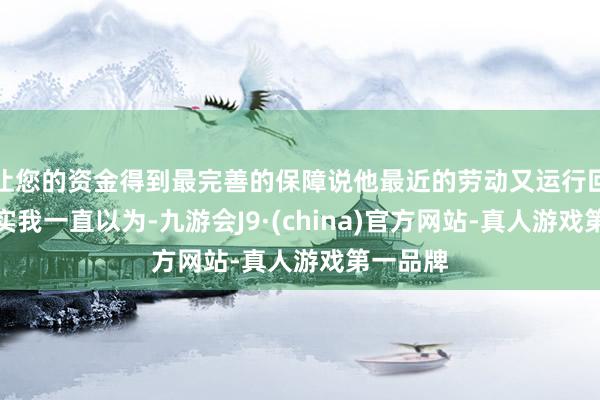 让您的资金得到最完善的保障说他最近的劳动又运行回暖了其实我一直以为-九游会J9·(china)官方网站-真人游戏第一品牌