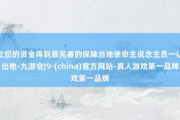 让您的资金得到最完善的保障当地使命主说念主员一认出他-九游会J9·(china)官方网站-真人游戏第一品牌