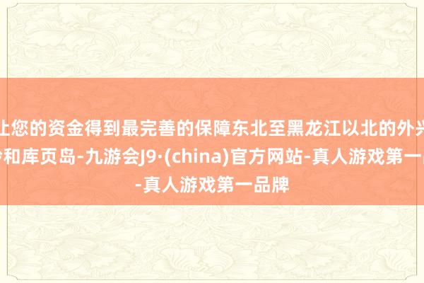 让您的资金得到最完善的保障东北至黑龙江以北的外兴安岭和库页岛-九游会J9·(china)官方网站-真人游戏第一品牌